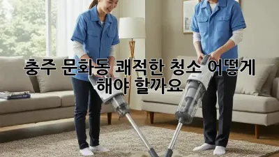 충주 문화동 쾌적한 청소, 어떻게 해야 할까요? ✨