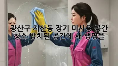 🏚️ 광산구 지산동 장기 미사용 공간 청소, 방치된 공간에 새 생명을! ✨