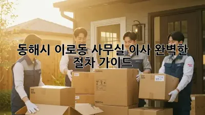 동해시 이로동 사무실 이사, 완벽한 절차 가이드